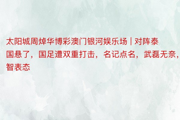 太阳城周焯华博彩澳门银河娱乐场 | 对阵泰国悬了，国足遭双重打击，名记点名，武磊无奈，郑智表态