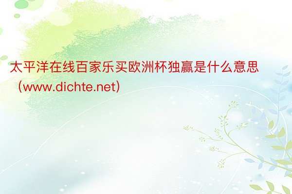 太平洋在线百家乐买欧洲杯独赢是什么意思（www.dichte.net）