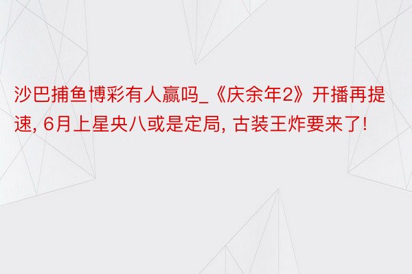 沙巴捕鱼博彩有人赢吗_《庆余年2》开播再提速, 6月上星央八或是定局, 古装王炸要来了!