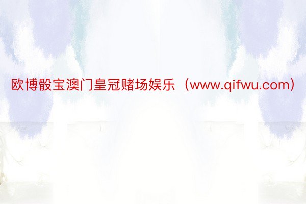 欧博骰宝澳门皇冠赌场娱乐（www.qifwu.com）
