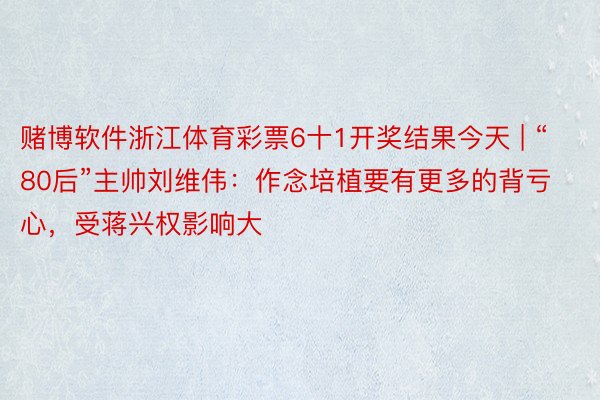 赌博软件浙江体育彩票6十1开奖结果今天 | “80后”主帅刘维伟：作念培植要有更多的背亏心，受蒋兴权影响大