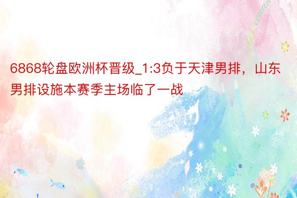 6868轮盘欧洲杯晋级_1:3负于天津男排，山东男排设施本赛季主场临了一战
