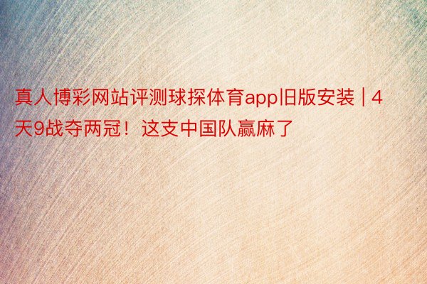 真人博彩网站评测球探体育app旧版安装 | 4天9战夺两冠！这支中国队赢麻了