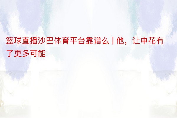 篮球直播沙巴体育平台靠谱么 | 他，让申花有了更多可能
