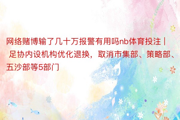 网络赌博输了几十万报警有用吗nb体育投注 | 足协内设机构优化退换，取消市集部、策略部、五沙部等5部门