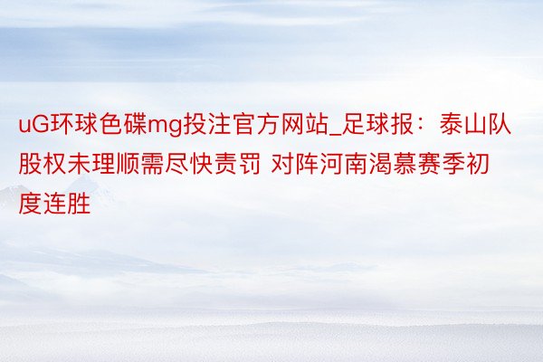 uG环球色碟mg投注官方网站_足球报：泰山队股权未理顺需尽快责罚 对阵河南渴慕赛季初度连胜