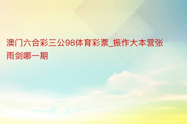 澳门六合彩三公98体育彩票_振作大本营张雨剑哪一期