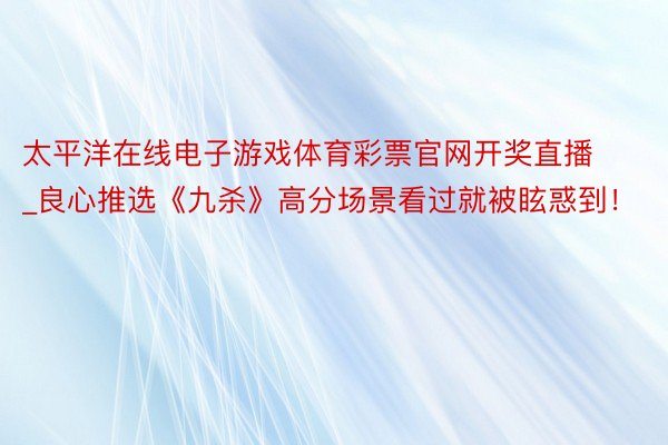 太平洋在线电子游戏体育彩票官网开奖直播_良心推选《九杀》高分场景看过就被眩惑到！