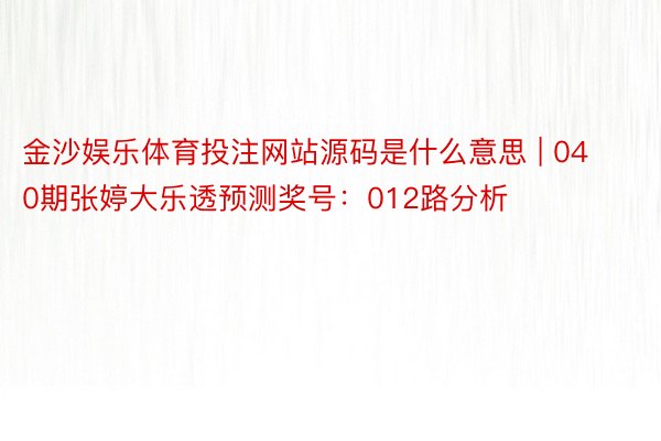 金沙娱乐体育投注网站源码是什么意思 | 040期张婷大乐透预测奖号：012路分析