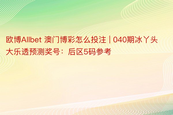 欧博Allbet 澳门博彩怎么投注 | 040期冰丫头大乐透预测奖号：后区5码参考
