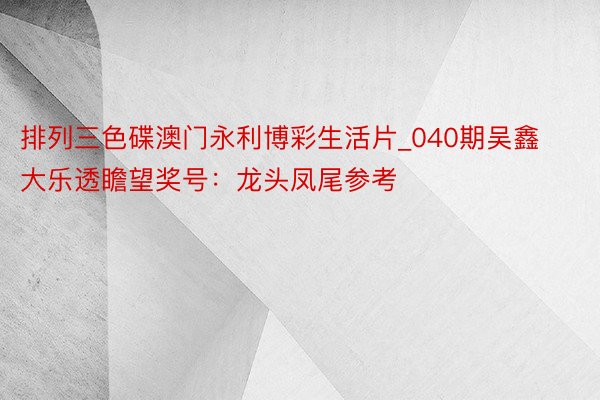 排列三色碟澳门永利博彩生活片_040期吴鑫大乐透瞻望奖号：龙头凤尾参考