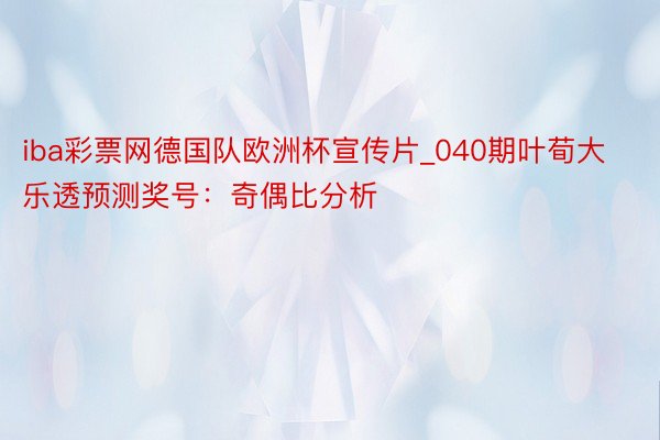 iba彩票网德国队欧洲杯宣传片_040期叶荀大乐透预测奖号：奇偶比分析