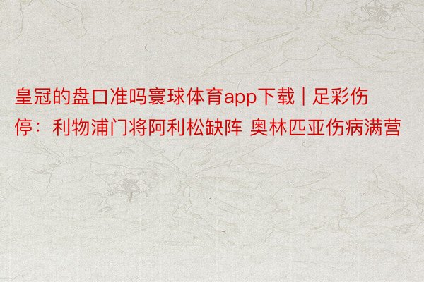 皇冠的盘口准吗寰球体育app下载 | 足彩伤停:利物浦门将阿利松缺阵 奥林匹亚伤病满营