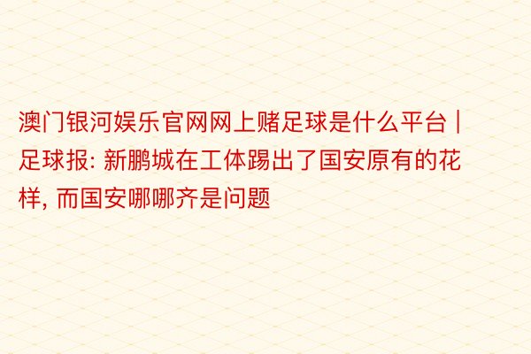 澳门银河娱乐官网网上赌足球是什么平台 | 足球报: 新鹏城在工体踢出了国安原有的花样, 而国安哪哪齐是问题