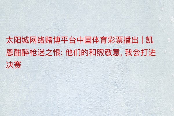 太阳城网络赌博平台中国体育彩票播出 | 凯恩酣醉枪迷之恨: 他们的和煦敬意, 我会打进决赛