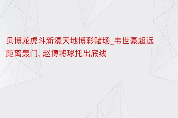 贝博龙虎斗新濠天地博彩赌场_韦世豪超远距离轰门, 赵博将球托出底线