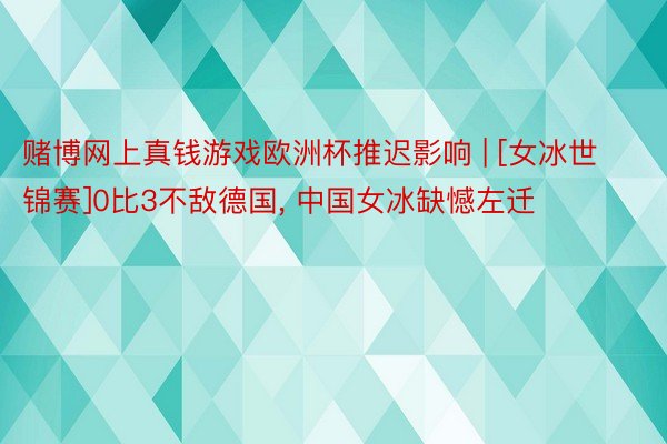 赌博网上真钱游戏欧洲杯推迟影响 | [女冰世锦赛]0比3不敌德国, 中国女冰缺憾左迁