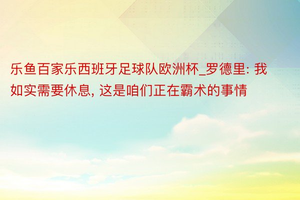 乐鱼百家乐西班牙足球队欧洲杯_罗德里: 我如实需要休息, 这是咱们正在霸术的事情