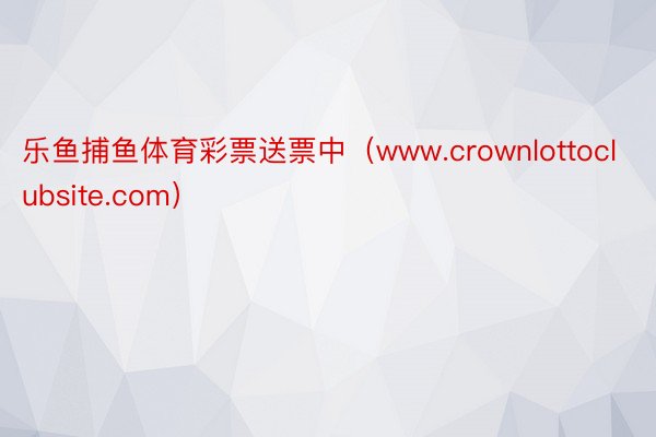 乐鱼捕鱼体育彩票送票中（www.crownlottoclubsite.com）