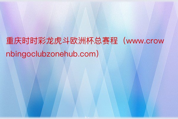 重庆时时彩龙虎斗欧洲杯总赛程（www.crownbingoclubzonehub.com）