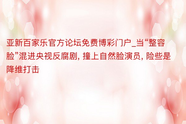 亚新百家乐官方论坛免费博彩门户_当“整容脸”混进央视反腐剧, 撞上自然脸演员, 险些是降维打击