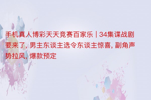 手机真人博彩天天竞赛百家乐 | 34集谍战剧要来了, 男主东谈主选令东谈主惊喜, 副角声势拉风, 爆款预定