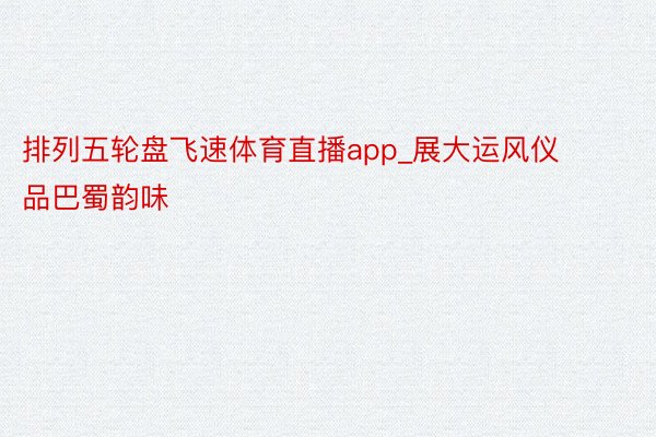排列五轮盘飞速体育直播app_展大运风仪 品巴蜀韵味