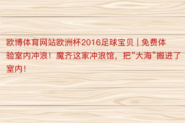 欧博体育网站欧洲杯2016足球宝贝 | 免费体验室内冲浪！魔齐这家冲浪馆，把“大海”搬进了室内！