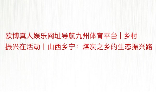 欧博真人娱乐网址导航九州体育平台 | 乡村振兴在活动丨山西乡宁：煤炭之乡的生态振兴路