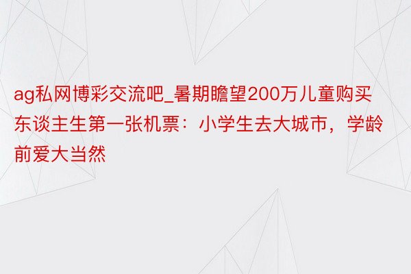 ag私网博彩交流吧_暑期瞻望200万儿童购买东谈主生第一张机票：小学生去大城市，学龄前爱大当然