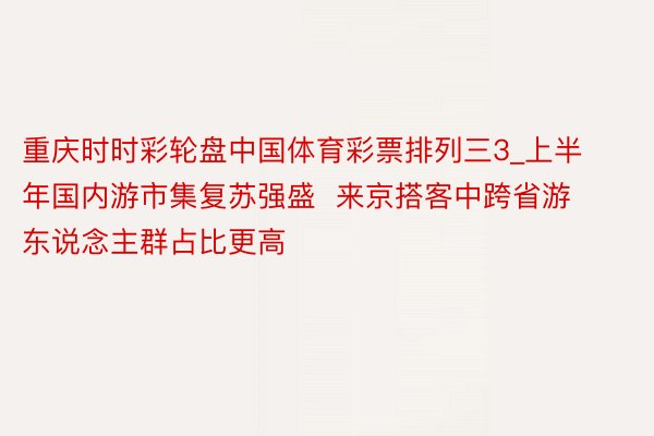 重庆时时彩轮盘中国体育彩票排列三3_上半年国内游市集复苏强盛  来京搭客中跨省游东说念主群占比更高