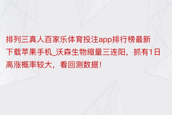 排列三真人百家乐体育投注app排行榜最新下载苹果手机_沃森生物缩量三连阳，抓有1日高涨概率较大，看回测数据！