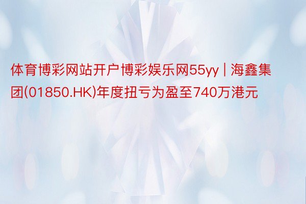 体育博彩网站开户博彩娱乐网55yy | 海鑫集团(01850.HK)年度扭亏为盈至740万港元