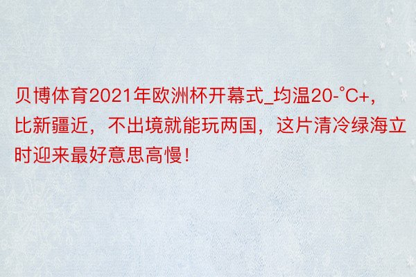 贝博体育2021年欧洲杯开幕式_均温20­°C+，比新疆近，不出境就能玩两国，这片清冷绿海立时迎来最好意思高慢！
