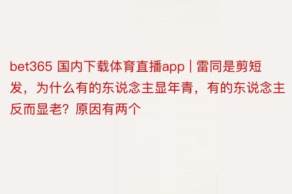 bet365 国内下载体育直播app | 雷同是剪短发，为什么有的东说念主显年青，有的东说念主反而显老？原因有两个