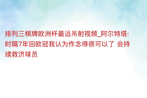 排列三棋牌欧洲杯最远吊射视频_阿尔特塔: 时隔7年回欧冠我认为作念得很可以了 会持续救济球员