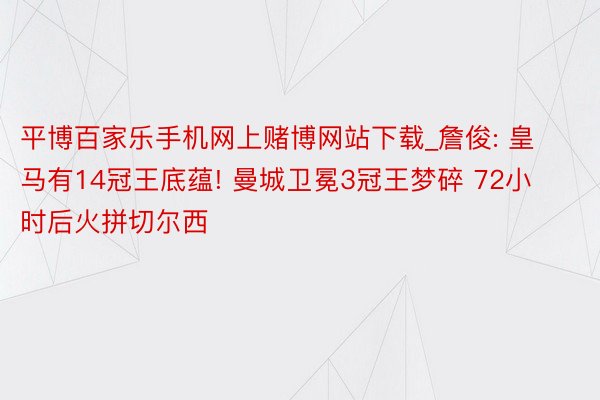 平博百家乐手机网上赌博网站下载_詹俊: 皇马有14冠王底蕴! 曼城卫冕3冠王梦碎 72小时后火拼切尔西