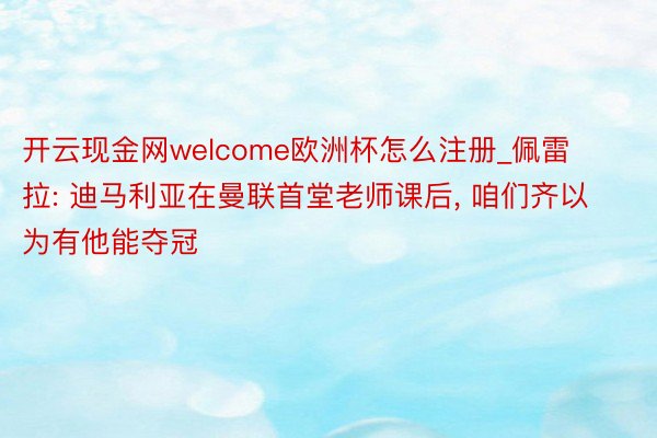 开云现金网welcome欧洲杯怎么注册_佩雷拉: 迪马利亚在曼联首堂老师课后, 咱们齐以为有他能夺冠