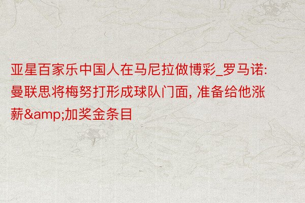 亚星百家乐中国人在马尼拉做博彩_罗马诺: 曼联思将梅努打形成球队门面, 准备给他涨薪&加奖金条目
