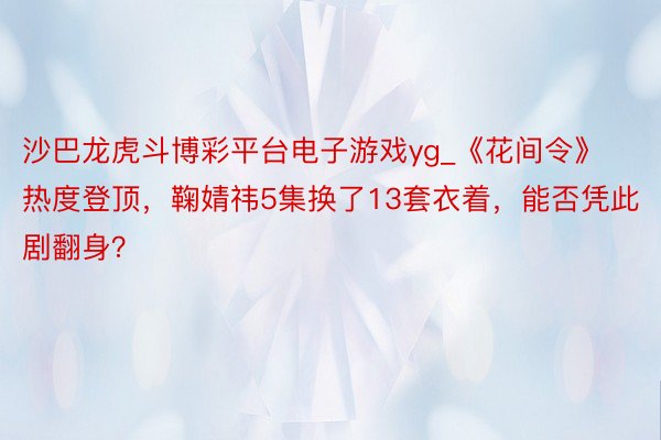沙巴龙虎斗博彩平台电子游戏yg_《花间令》热度登顶，鞠婧祎5集换了13套衣着，能否凭此剧翻身？