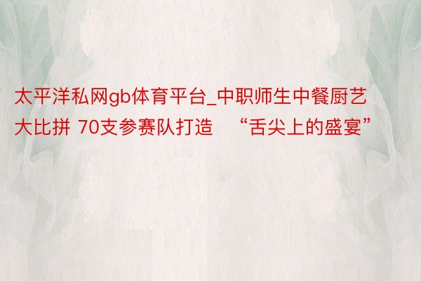太平洋私网gb体育平台_中职师生中餐厨艺大比拼 70支参赛队打造    “舌尖上的盛宴”