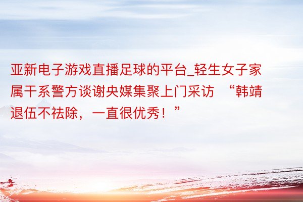 亚新电子游戏直播足球的平台_轻生女子家属干系警方谈谢央媒集聚上门采访   “韩靖退伍不祛除，一直很优秀！”