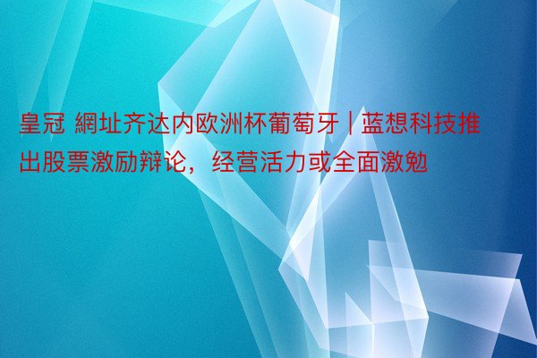 皇冠 網址齐达内欧洲杯葡萄牙 | 蓝想科技推出股票激励辩论，经营活力或全面激勉