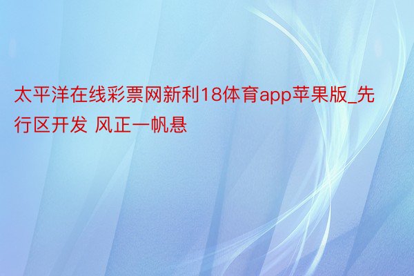 太平洋在线彩票网新利18体育app苹果版_先行区开发 风正一帆悬