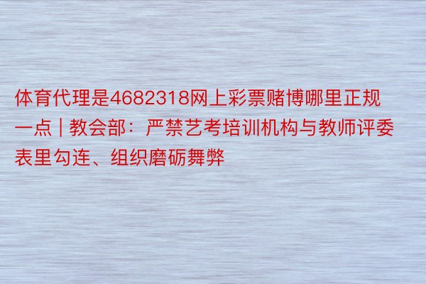 体育代理是4682318网上彩票赌博哪里正规一点 | 教会部：严禁艺考培训机构与教师评委表里勾连、组织磨砺舞弊