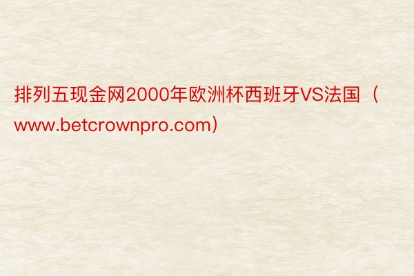 排列五现金网2000年欧洲杯西班牙VS法国（www.betcrownpro.com）