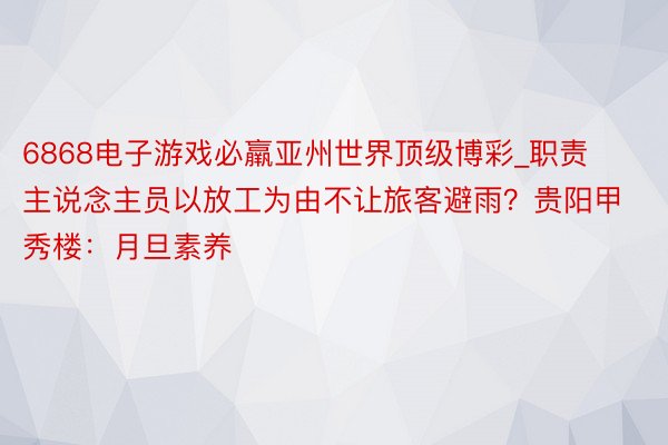 6868电子游戏必羸亚州世界顶级博彩_职责主说念主员以放工为由不让旅客避雨？贵阳甲秀楼：月旦素养