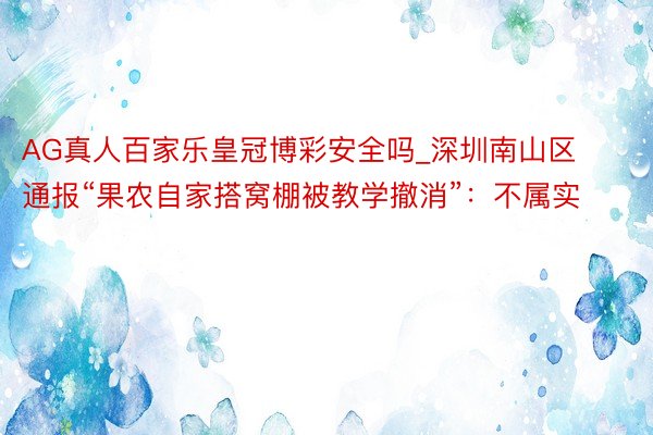 AG真人百家乐皇冠博彩安全吗_深圳南山区通报“果农自家搭窝棚被教学撤消”：不属实