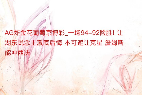 AG炸金花葡萄京博彩_一场94-92险胜! 让湖东说念主澈底后悔 本可避让克星 詹姆斯能冲西决
