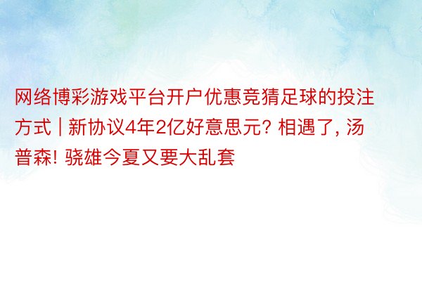 网络博彩游戏平台开户优惠竞猜足球的投注方式 | 新协议4年2亿好意思元? 相遇了, 汤普森! 骁雄今夏又要大乱套